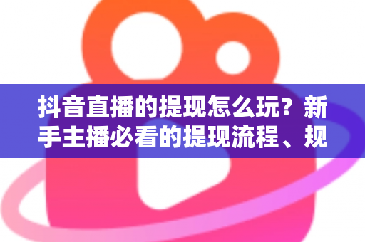 抖音直播的提现怎么玩?新手主播必看的提现流程、规则与变现全攻略 抖音直播的提现怎么玩?新手主播必看的提现流程、规则与变现全攻略
