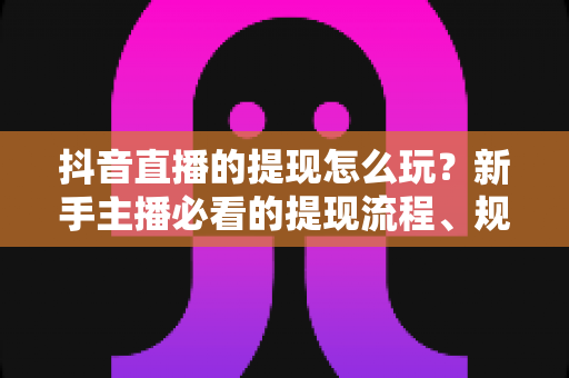 抖音直播的提现怎么玩?新手主播必看的提现流程、规则与变现全攻略 抖音直播的提现怎么玩?新手主播必看的提现流程、规则与变现全攻略