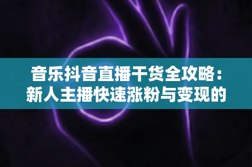 音乐抖音直播干货全攻略：新人主播快速涨粉与变现的实战秘籍