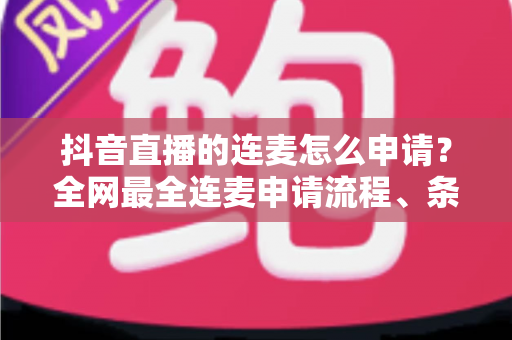 抖音直播的连麦怎么申请?全网最全连麦申请流程、条件与技巧详解 抖音直播的连麦怎么申请?全网最全连麦申请流程、条件与技巧详解