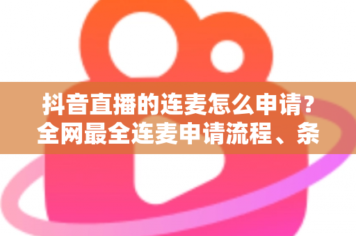 抖音直播的连麦怎么申请?全网最全连麦申请流程、条件与技巧详解 抖音直播的连麦怎么申请?全网最全连麦申请流程、条件与技巧详解