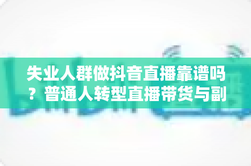 失业人群做抖音直播靠谱吗?普通人转型直播带货与副业变现的真实分析 失业人群做抖音直播靠谱吗?普通人转型直播带货与副业变现的真实分析
