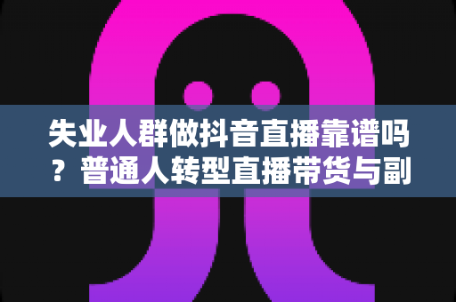 失业人群做抖音直播靠谱吗?普通人转型直播带货与副业变现的真实分析 失业人群做抖音直播靠谱吗?普通人转型直播带货与副业变现的真实分析