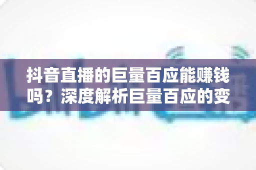 抖音直播的巨量百应能赚钱吗？深度解析巨量百应的变现逻辑与实操攻略