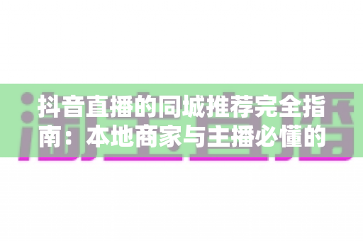 抖音直播的同城推荐完全指南：本地商家与主播必懂的流量增长秘诀