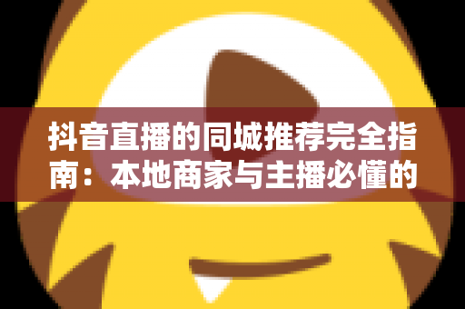 抖音直播的同城推荐完全指南：本地商家与主播必懂的流量增长秘诀