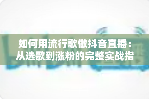 如何用流行歌做抖音直播:从选歌到涨粉的完整实战指南 如何用流行歌做抖音直播:从选歌到涨粉的完整实战指南