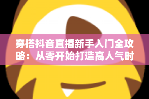 穿搭抖音直播新手入门全攻略:从零开始打造高人气时尚直播间,轻松掌握带货秘籍 穿搭抖音直播新手入门全攻略:从零开始打造高人气时尚直播间,轻松掌握带货秘籍