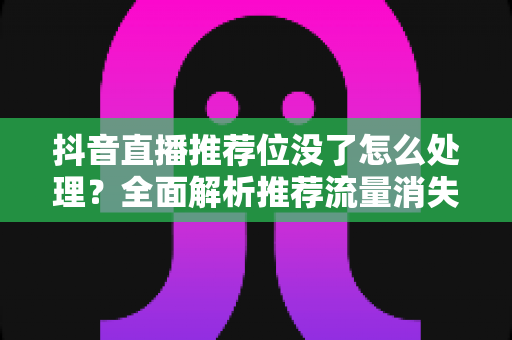 抖音直播推荐位没了怎么处理?全面解析推荐流量消失的原因与高效恢复攻略 抖音直播推荐位没了怎么处理?全面解析推荐流量消失的原因与高效恢复攻略