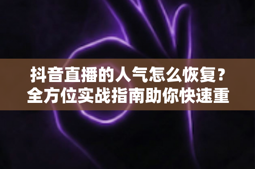 抖音直播的人气怎么恢复？全方位实战指南助你快速重回人气巅峰