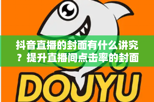 抖音直播的封面有什么讲究?提升直播间点击率的封面设计全攻略 抖音直播的封面有什么讲究?提升直播间点击率的封面设计全攻略