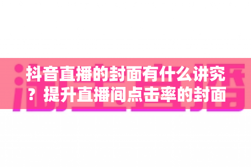 抖音直播的封面有什么讲究?提升直播间点击率的封面设计全攻略 抖音直播的封面有什么讲究?提升直播间点击率的封面设计全攻略