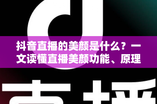 抖音直播的美颜是什么？一文读懂直播美颜功能、原理与使用技巧