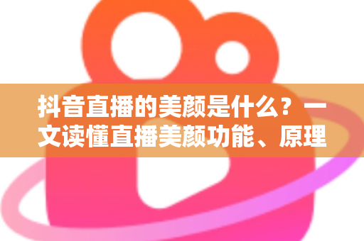 抖音直播的美颜是什么？一文读懂直播美颜功能、原理与使用技巧