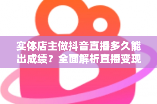 实体店主做抖音直播多久能出成绩?全面解析直播变现周期与提速秘诀 实体店主做抖音直播多久能出成绩?全面解析直播变现周期与提速秘诀