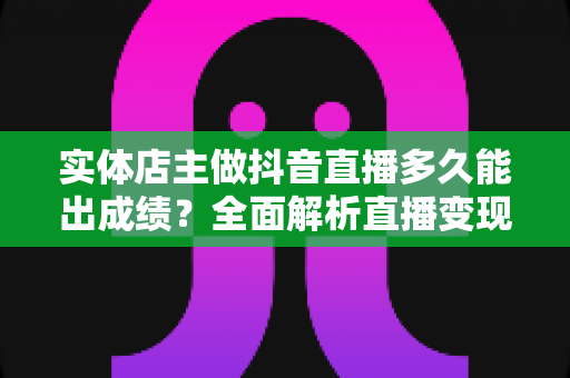 实体店主做抖音直播多久能出成绩?全面解析直播变现周期与提速秘诀 实体店主做抖音直播多久能出成绩?全面解析直播变现周期与提速秘诀