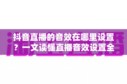 抖音直播的音效在哪里设置?一文读懂直播音效设置全流程,助你打造人气爆棚的直播间 抖音直播的音效在哪里设置?一文读懂直播音效设置全流程,助你打造人气爆棚的直播间