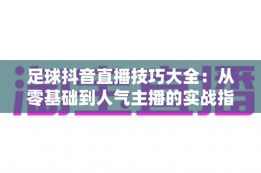 足球抖音直播技巧大全:从零基础到人气主播的实战指南 足球抖音直播技巧大全:从零基础到人气主播的实战指南
