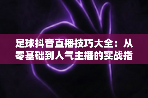 足球抖音直播技巧大全:从零基础到人气主播的实战指南 足球抖音直播技巧大全:从零基础到人气主播的实战指南