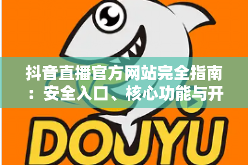 抖音直播官方网站完全指南:安全入口、核心功能与开播流程一文讲透 抖音直播官方网站完全指南:安全入口、核心功能与开播流程一文讲透
