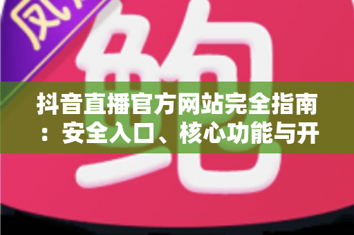抖音直播官方网站完全指南:安全入口、核心功能与开播流程一文讲透 抖音直播官方网站完全指南:安全入口、核心功能与开播流程一文讲透