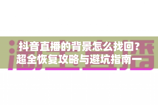 抖音直播的背景怎么找回？超全恢复攻略与避坑指南一键掌握