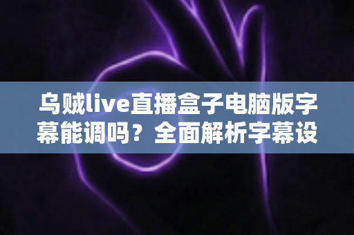 乌贼live直播盒子电脑版字幕能调吗？全面解析字幕设置与个性化调整技巧