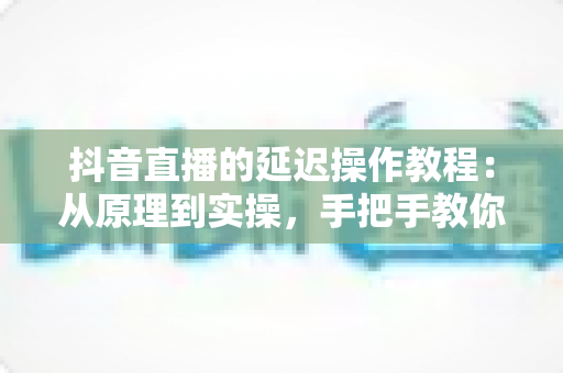抖音直播的延迟操作教程:从原理到实操,手把手教你设置直播延迟,守护直播间安全与互动体验 抖音直播的延迟操作教程:从原理到实操,手把手教你设置直播延迟,守护直播间安全与互动体验