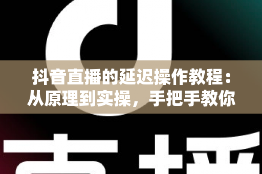 抖音直播的延迟操作教程:从原理到实操,手把手教你设置直播延迟,守护直播间安全与互动体验 抖音直播的延迟操作教程:从原理到实操,手把手教你设置直播延迟,守护直播间安全与互动体验