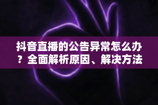 抖音直播的公告异常怎么办?全面解析原因、解决方法与预防技巧 抖音直播的公告异常怎么办?全面解析原因、解决方法与预防技巧
