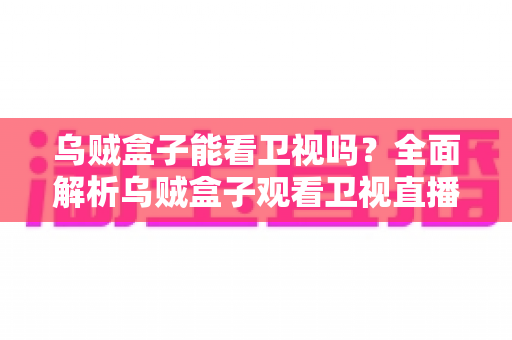 乌贼盒子能看卫视吗？全面解析乌贼盒子观看卫视直播的方法、条件与实用技巧