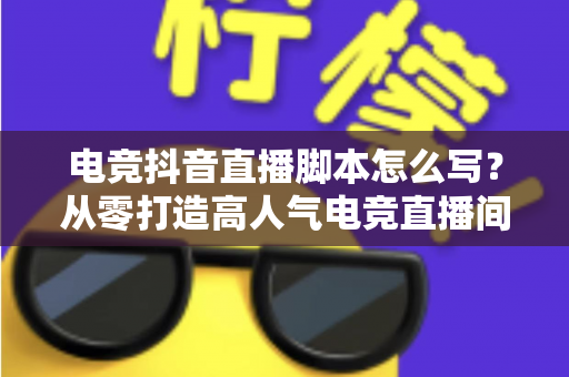 电竞抖音直播脚本怎么写?从零打造高人气电竞直播间的完整实战指南 电竞抖音直播脚本怎么写?从零打造高人气电竞直播间的完整实战指南