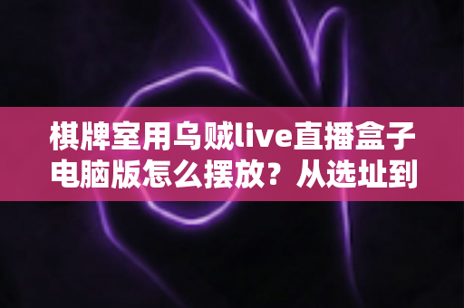 棋牌室用乌贼live直播盒子电脑版怎么摆放？从选址到布线的全套实用指南