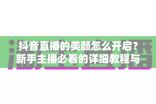 抖音直播的美颜怎么开启?新手主播必看的详细教程与实用技巧 抖音直播的美颜怎么开启?新手主播必看的详细教程与实用技巧