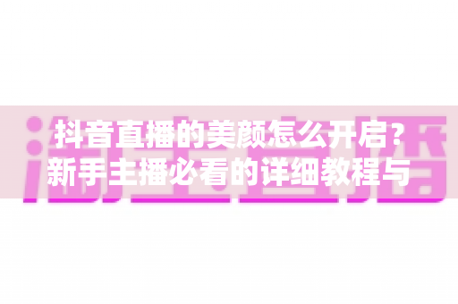抖音直播的美颜怎么开启?新手主播必看的详细教程与实用技巧 抖音直播的美颜怎么开启?新手主播必看的详细教程与实用技巧