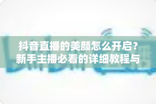 抖音直播的美颜怎么开启?新手主播必看的详细教程与实用技巧 抖音直播的美颜怎么开启?新手主播必看的详细教程与实用技巧