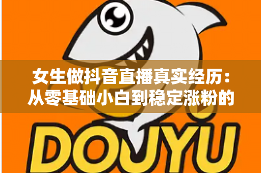 女生做抖音直播真实经历:从零基础小白到稳定涨粉的心路历程全解析 女生做抖音直播真实经历:从零基础小白到稳定涨粉的心路历程全解析