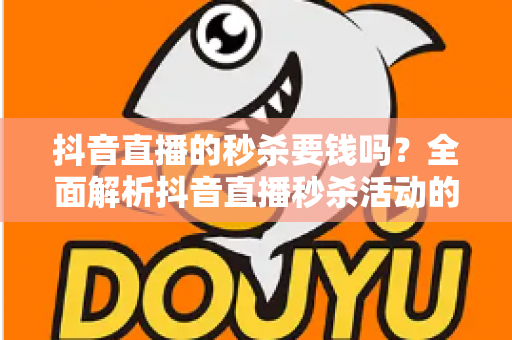 抖音直播的秒杀要钱吗?全面解析抖音直播秒杀活动的费用机制与参与攻略 抖音直播的秒杀要钱吗?全面解析抖音直播秒杀活动的费用机制与参与攻略