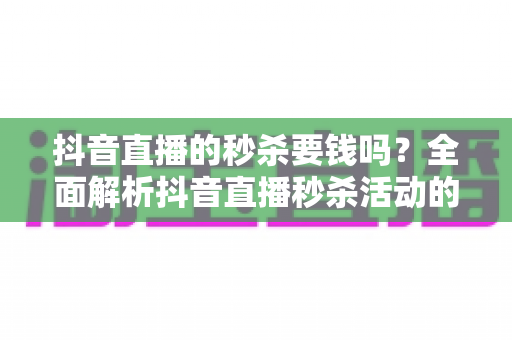 抖音直播的秒杀要钱吗?全面解析抖音直播秒杀活动的费用机制与参与攻略 抖音直播的秒杀要钱吗?全面解析抖音直播秒杀活动的费用机制与参与攻略