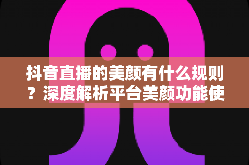 抖音直播的美颜有什么规则?深度解析平台美颜功能使用规范与主播合规指南 抖音直播的美颜有什么规则?深度解析平台美颜功能使用规范与主播合规指南