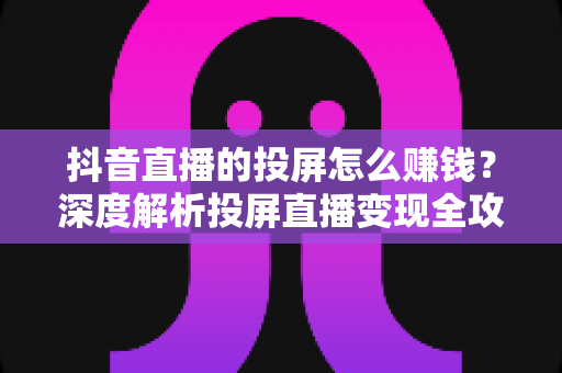 抖音直播的投屏怎么赚钱？深度解析投屏直播变现全攻略与实战技巧