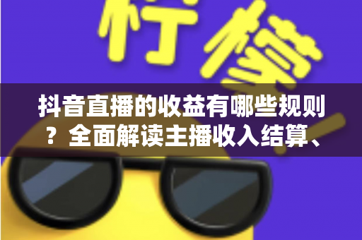 抖音直播的收益有哪些规则?全面解读主播收入结算、分成与提现的必知要点 抖音直播的收益有哪些规则?全面解读主播收入结算、分成与提现的必知要点