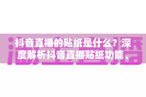 抖音直播的贴纸是什么？深度解析抖音直播贴纸功能、类型与运营技巧全攻略