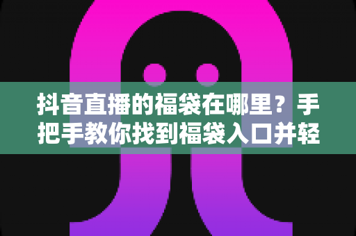 抖音直播的福袋在哪里?手把手教你找到福袋入口并轻松抢福利 抖音直播的福袋在哪里?手把手教你找到福袋入口并轻松抢福利