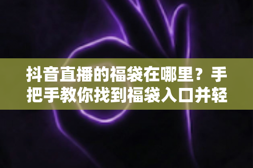 抖音直播的福袋在哪里?手把手教你找到福袋入口并轻松抢福利 抖音直播的福袋在哪里?手把手教你找到福袋入口并轻松抢福利