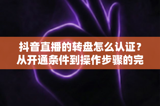 抖音直播的转盘怎么认证？从开通条件到操作步骤的完整指南