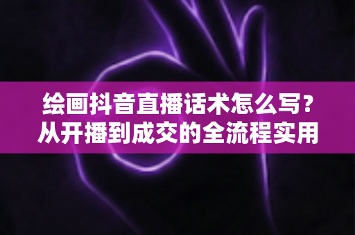 绘画抖音直播话术怎么写?从开播到成交的全流程实用话术指南 绘画抖音直播话术怎么写?从开播到成交的全流程实用话术指南