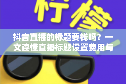 抖音直播的标题要钱吗?一文读懂直播标题设置费用与引流技巧 抖音直播的标题要钱吗?一文读懂直播标题设置费用与引流技巧