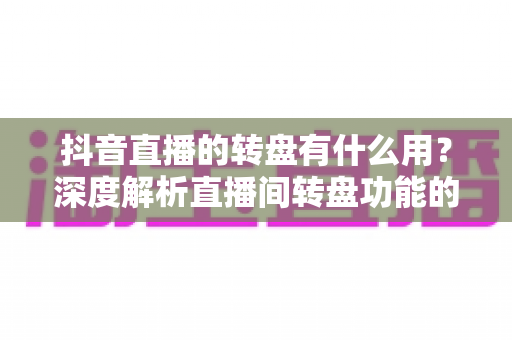 抖音直播的转盘有什么用?深度解析直播间转盘功能的价值与实战技巧 抖音直播的转盘有什么用?深度解析直播间转盘功能的价值与实战技巧