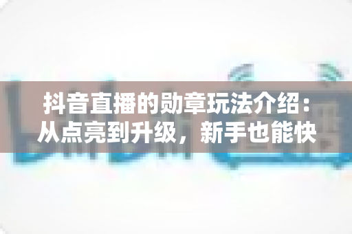 抖音直播的勋章玩法介绍：从点亮到升级，新手也能快速上手的完整攻略